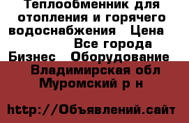 Теплообменник для отопления и горячего водоснабжения › Цена ­ 11 000 - Все города Бизнес » Оборудование   . Владимирская обл.,Муромский р-н